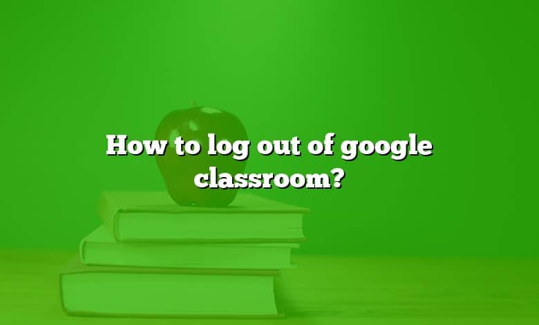 How to log out of google classroom?