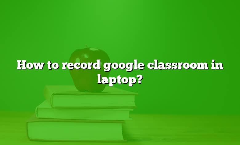 How to record google classroom in laptop?