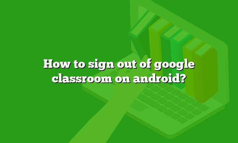 How to sign out of google classroom on android?